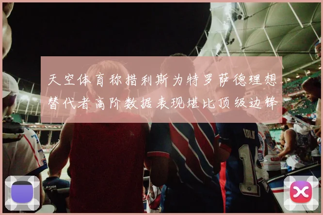 天空体育称措利斯为特罗萨德理想替代者高阶数据表现堪比顶级边锋