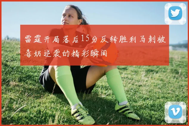 雷霆开局落后15分反转胜利马刺被毒奶逆袭的精彩瞬间