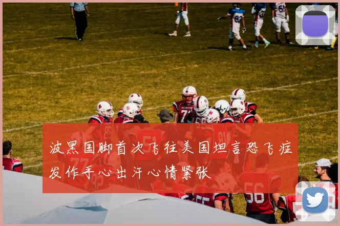 波黑国脚首次飞往美国坦言恐飞症发作手心出汗心情紧张