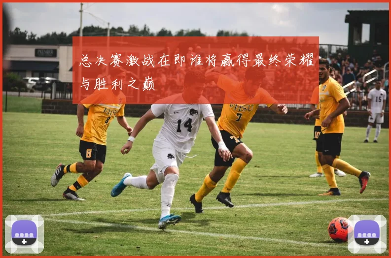 总决赛激战在即谁将赢得最终荣耀与胜利之巅