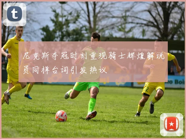 尼克斯夺冠时刻重现骑士辉煌解说员同样台词引发热议