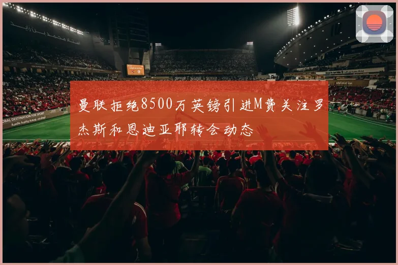 曼联拒绝8500万英镑引进M费关注罗杰斯和恩迪亚耶转会动态