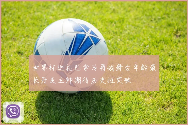 世界杯巡礼巴拿马再战舞台年龄最长丹麦主帅期待历史性突破