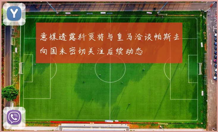 意媒透露科莫将与皇马洽谈帕斯去向国米密切关注后续动态
