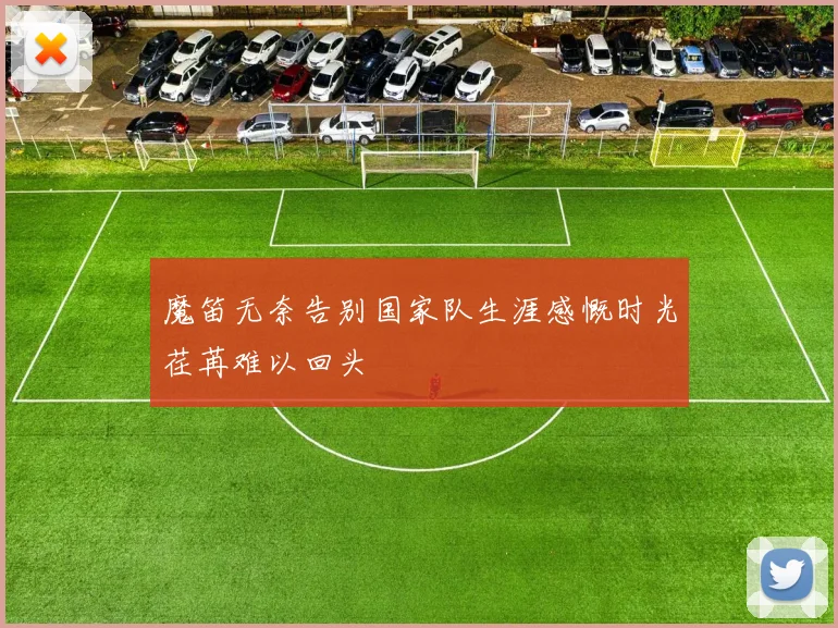 魔笛无奈告别国家队生涯感慨时光荏苒难以回头