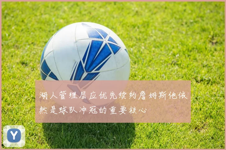 湖人管理层应优先续约詹姆斯他依然是球队冲冠的重要核心