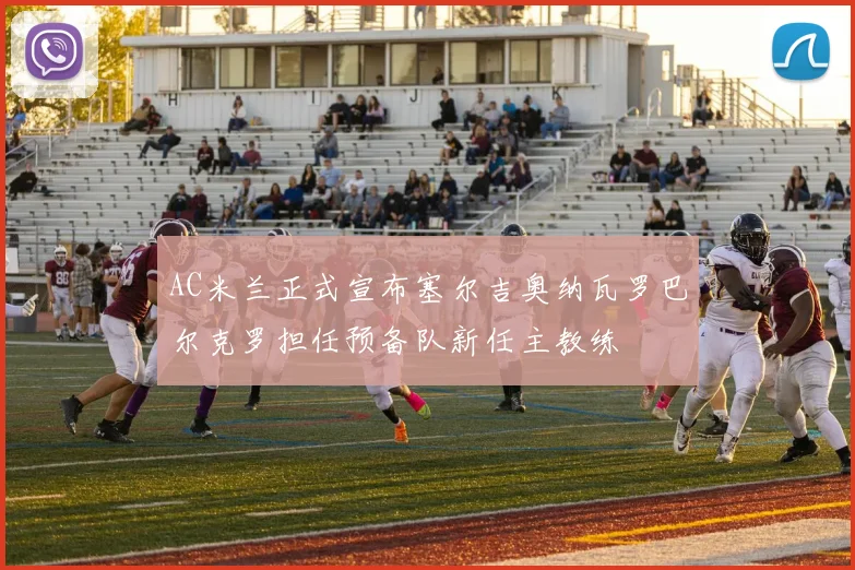 AC米兰正式宣布塞尔吉奥纳瓦罗巴尔克罗担任预备队新任主教练