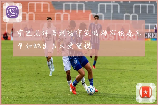 霍里点评马刺防守策略称布伦森末节如蛇出击未受重视
