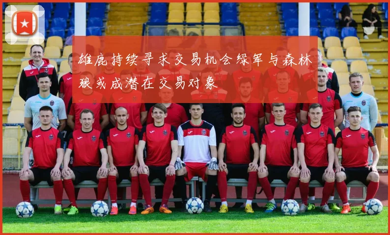 雄鹿持续寻求交易机会绿军与森林狼或成潜在交易对象