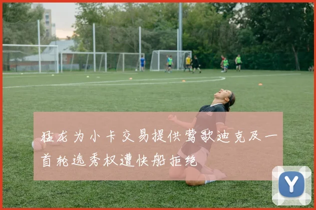猛龙为小卡交易提供莺歌迪克及一首轮选秀权遭快船拒绝
