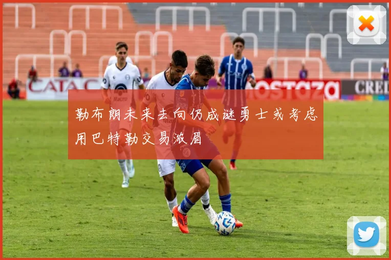 勒布朗未来去向仍成谜勇士或考虑用巴特勒交易浓眉