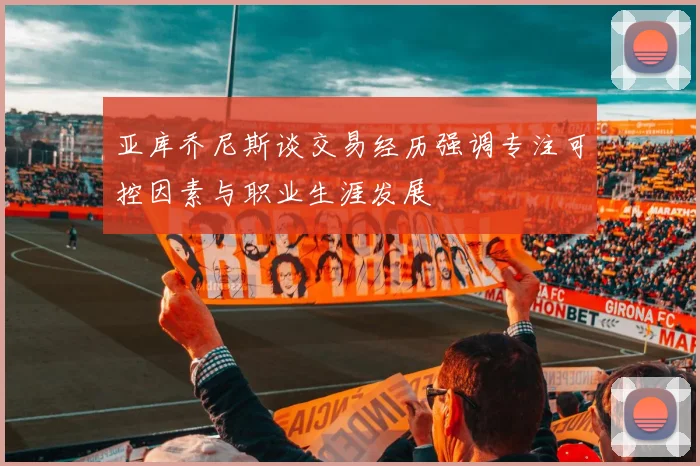 亚库乔尼斯谈交易经历强调专注可控因素与职业生涯发展