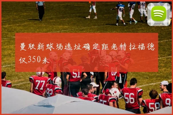 曼联新球场选址确定距老特拉福德仅350米