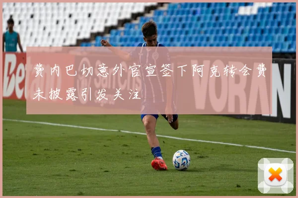 费内巴切意外官宣签下阿克转会费未披露引发关注