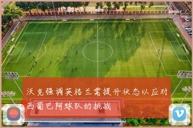 沃克强调英格兰需提升状态以应对西葡巴阿球队的挑战