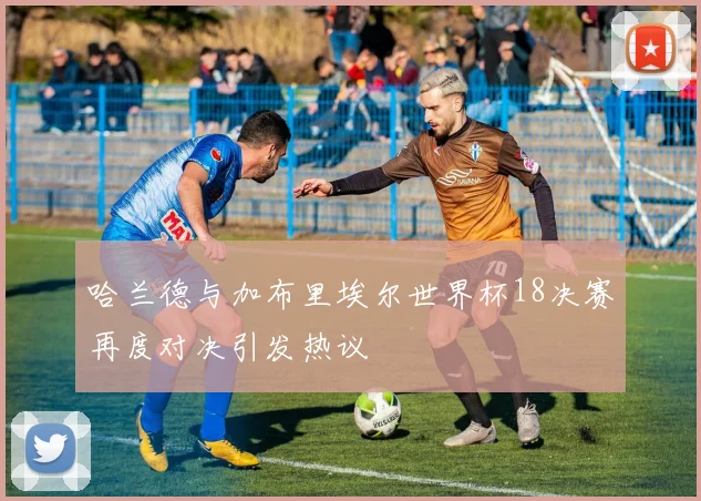 哈兰德与加布里埃尔世界杯18决赛再度对决引发热议