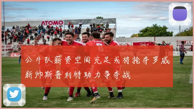 公牛队薪资空间充足或将抢夺罗威新帅斯普利特助力争夺战