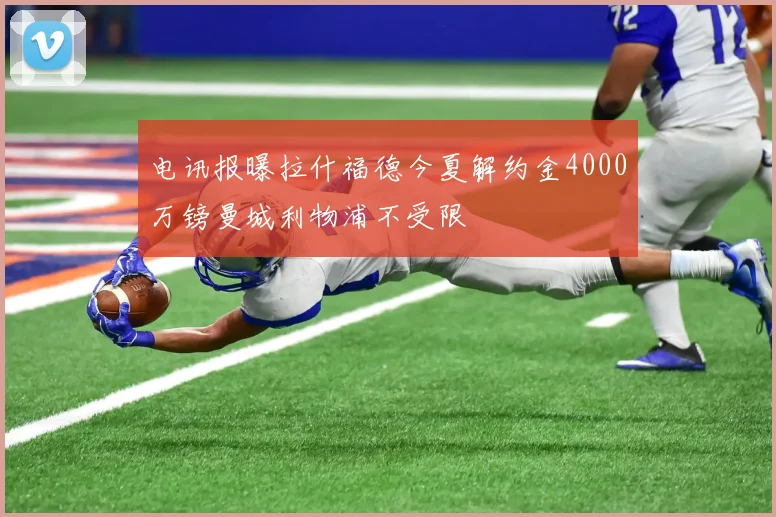 电讯报曝拉什福德今夏解约金4000万镑曼城利物浦不受限