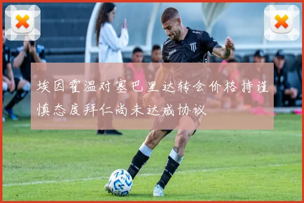 埃因霍温对塞巴里达转会价格持谨慎态度拜仁尚未达成协议