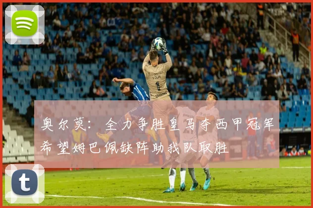 奥尔莫：全力争胜皇马夺西甲冠军希望姆巴佩缺阵助我队取胜