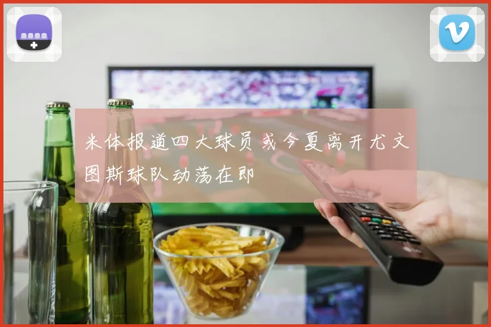 米体报道四大球员或今夏离开尤文图斯球队动荡在即
