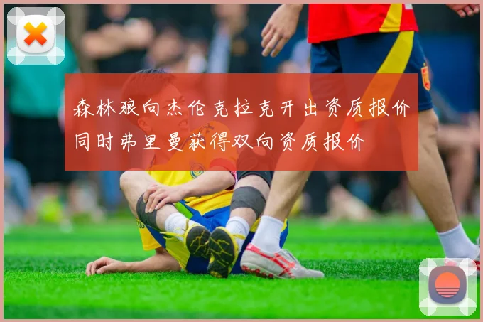 森林狼向杰伦克拉克开出资质报价同时弗里曼获得双向资质报价