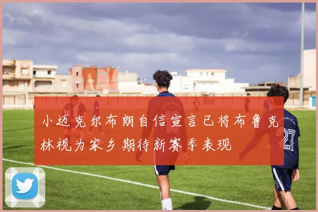 小迈克尔布朗自信宣言已将布鲁克林视为家乡期待新赛季表现