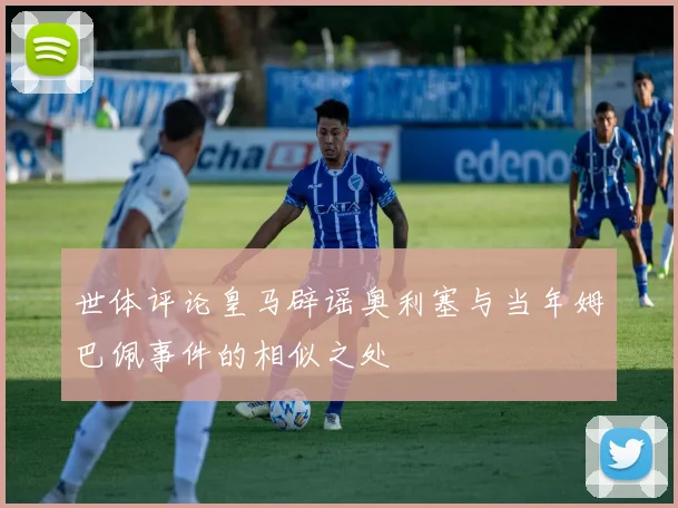 世体评论皇马辟谣奥利塞与当年姆巴佩事件的相似之处