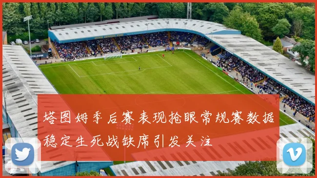 塔图姆季后赛表现抢眼常规赛数据稳定生死战缺席引发关注