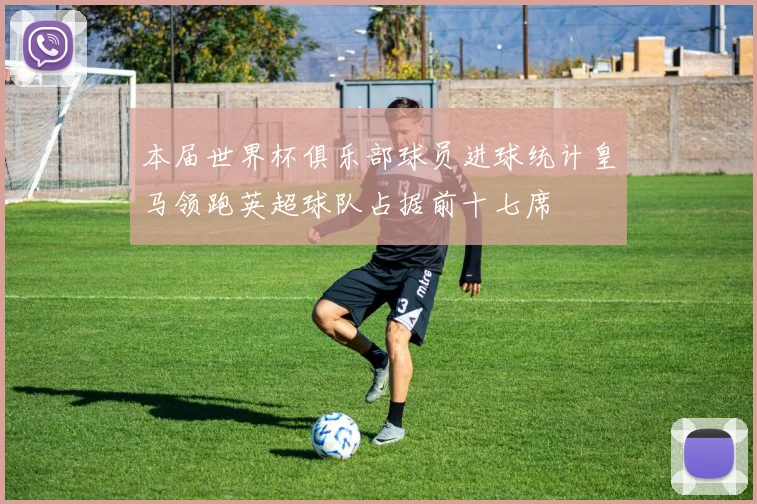 本届世界杯俱乐部球员进球统计皇马领跑英超球队占据前十七席