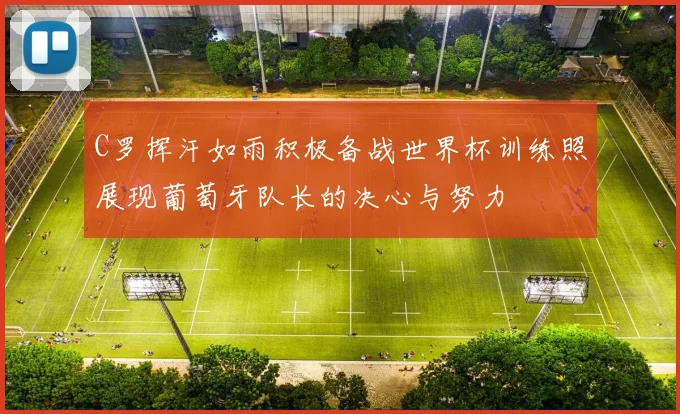 C罗挥汗如雨积极备战世界杯训练照展现葡萄牙队长的决心与努力
