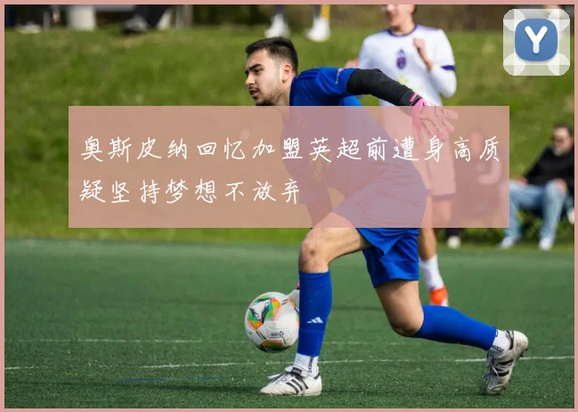 奥斯皮纳回忆加盟英超前遭身高质疑坚持梦想不放弃
